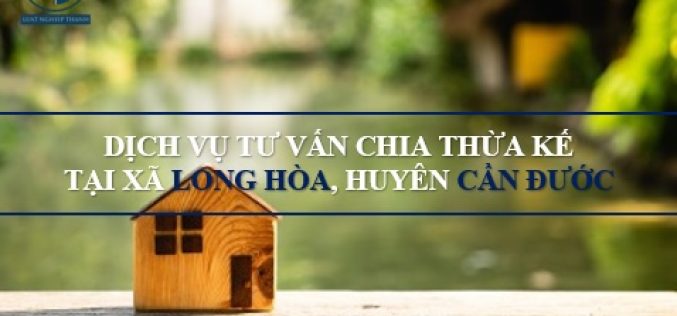 Dịch vụ tư vấn chia thừa kế tại xã Long Hòa, huyện Cần Đước