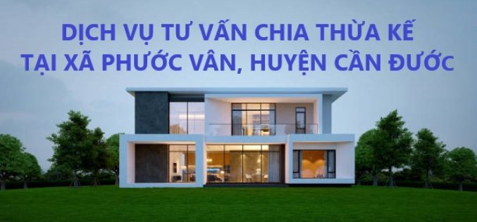 Dịch vụ tư vấn chia thừa kế tại xã Phước Vân, huyện Cần Đước