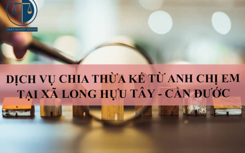 Dịch vụ chia thừa kế từ anh chị em tại xã Long Hựu Tây, huyện Cần Đước